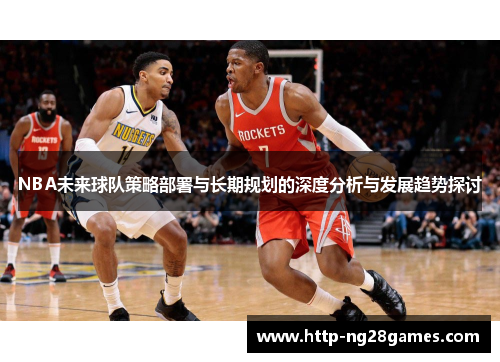 NBA未来球队策略部署与长期规划的深度分析与发展趋势探讨