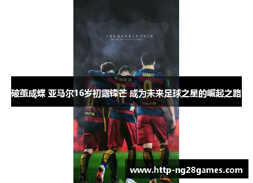 破茧成蝶 亚马尔16岁初露锋芒 成为未来足球之星的崛起之路