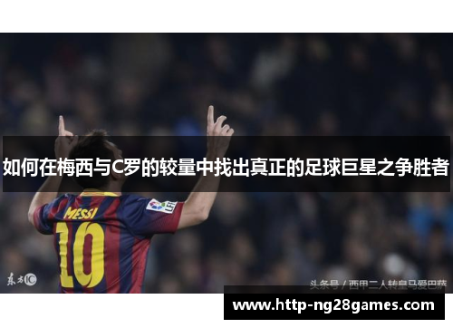 如何在梅西与C罗的较量中找出真正的足球巨星之争胜者