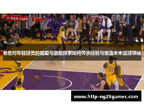 老詹对年轻球员的期望与激励探索如何传承经验与塑造未来篮球领袖