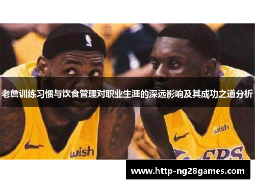 老詹训练习惯与饮食管理对职业生涯的深远影响及其成功之道分析
