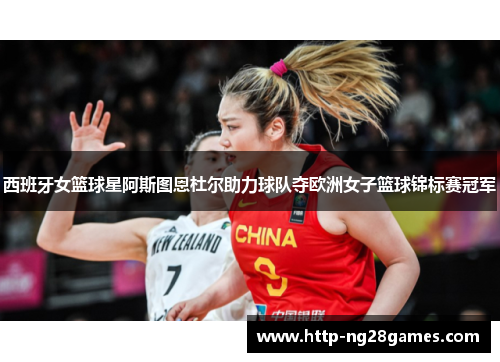 西班牙女篮球星阿斯图恩杜尔助力球队夺欧洲女子篮球锦标赛冠军