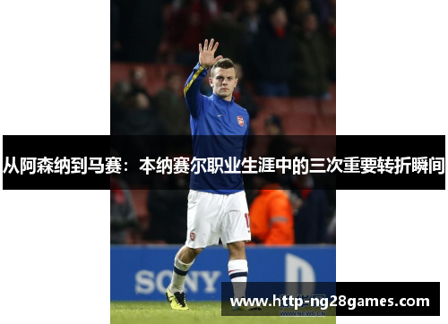 从阿森纳到马赛：本纳赛尔职业生涯中的三次重要转折瞬间