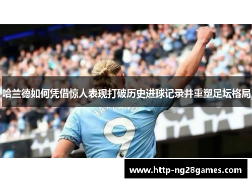 哈兰德如何凭借惊人表现打破历史进球记录并重塑足坛格局