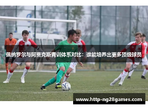 佩纳罗尔与阿贾克斯青训体系对比：谁能培养出更多顶级球员