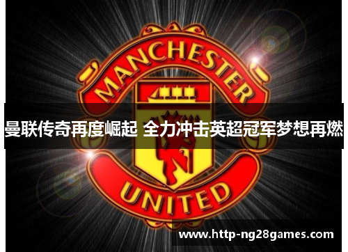 曼联传奇再度崛起 全力冲击英超冠军梦想再燃