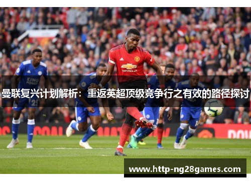 曼联复兴计划解析：重返英超顶级竞争行之有效的路径探讨