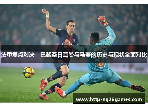 法甲焦点对决：巴黎圣日耳曼与马赛的历史与现状全面对比