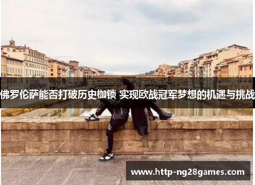 佛罗伦萨能否打破历史枷锁 实现欧战冠军梦想的机遇与挑战
