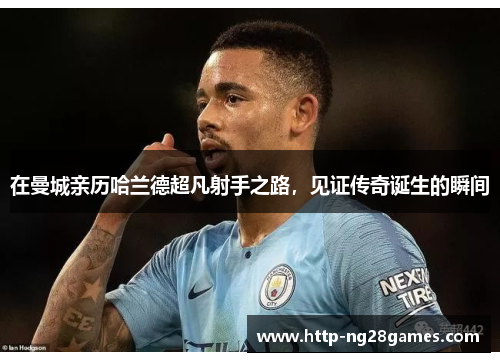 在曼城亲历哈兰德超凡射手之路，见证传奇诞生的瞬间