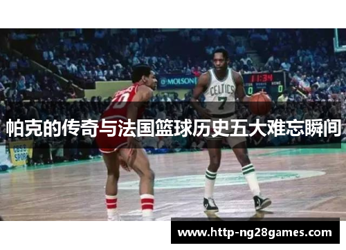 帕克的传奇与法国篮球历史五大难忘瞬间