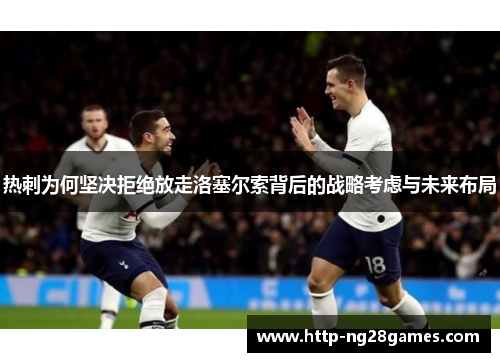 热刺为何坚决拒绝放走洛塞尔索背后的战略考虑与未来布局