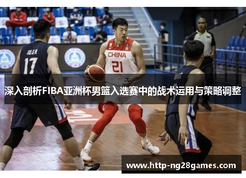 深入剖析FIBA亚洲杯男篮入选赛中的战术运用与策略调整