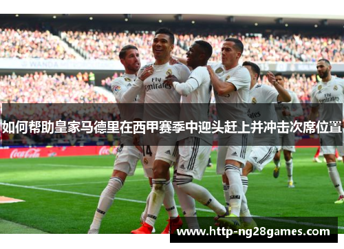 如何帮助皇家马德里在西甲赛季中迎头赶上并冲击次席位置