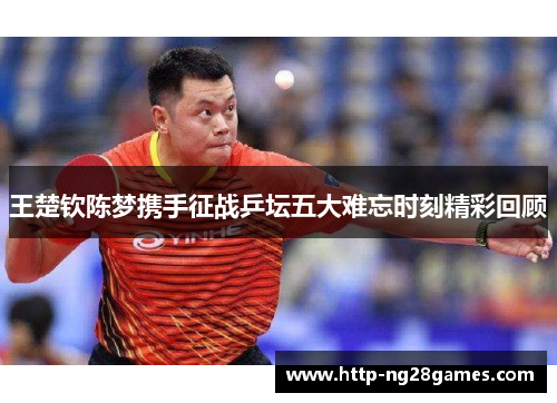 王楚钦陈梦携手征战乒坛五大难忘时刻精彩回顾