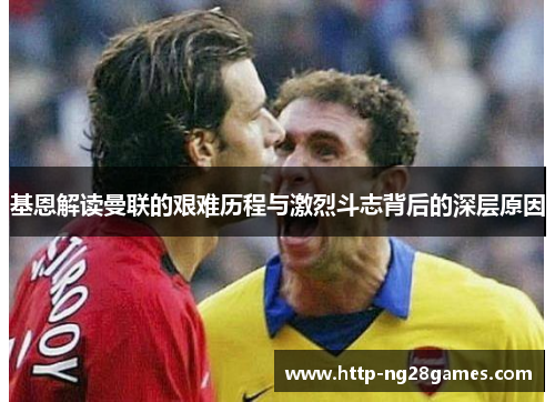 基恩解读曼联的艰难历程与激烈斗志背后的深层原因