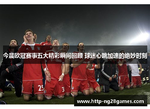 今晨欧冠赛事五大精彩瞬间回顾 球迷心跳加速的绝妙时刻