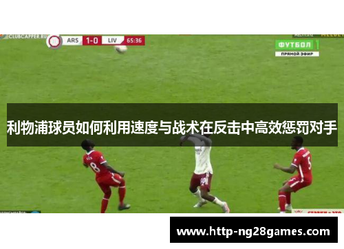 利物浦球员如何利用速度与战术在反击中高效惩罚对手
