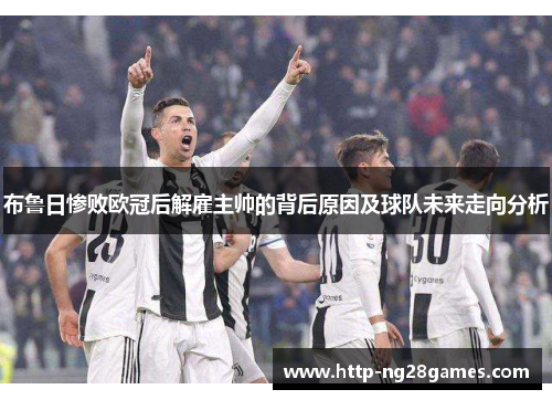 布鲁日惨败欧冠后解雇主帅的背后原因及球队未来走向分析