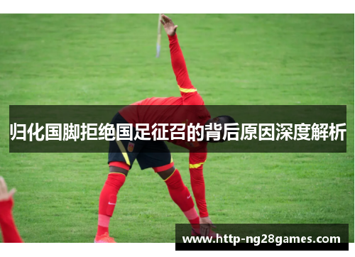 归化国脚拒绝国足征召的背后原因深度解析