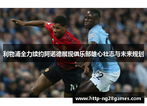 利物浦全力续约阿诺德展现俱乐部雄心壮志与未来规划