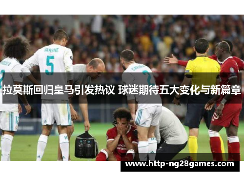 拉莫斯回归皇马引发热议 球迷期待五大变化与新篇章