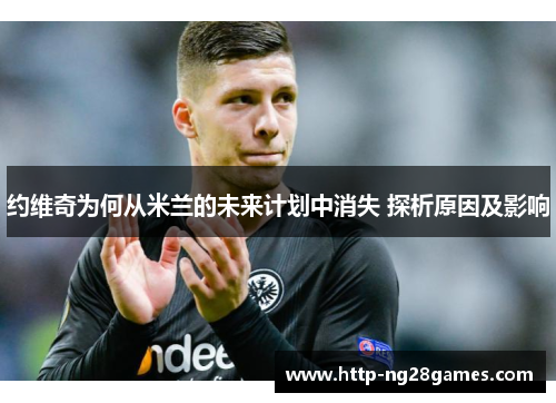 约维奇为何从米兰的未来计划中消失 探析原因及影响