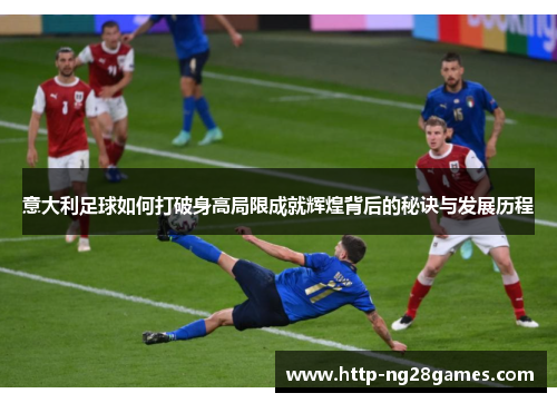 意大利足球如何打破身高局限成就辉煌背后的秘诀与发展历程