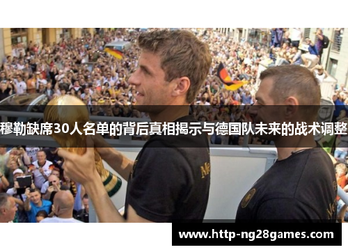 穆勒缺席30人名单的背后真相揭示与德国队未来的战术调整