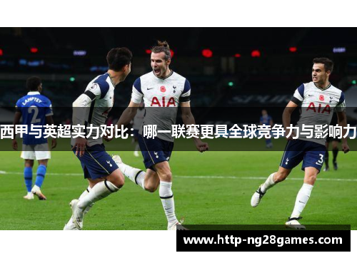 西甲与英超实力对比：哪一联赛更具全球竞争力与影响力