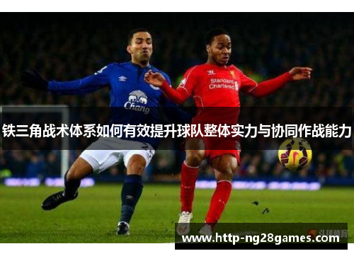 铁三角战术体系如何有效提升球队整体实力与协同作战能力 铁三角战术体系如何有效提升球队整体实力与协同作战能力