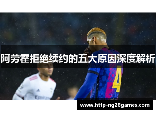 阿劳霍拒绝续约的五大原因深度解析 阿劳霍拒绝续约的五大原因深度解析