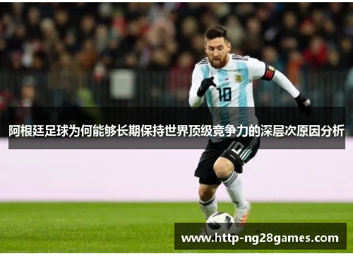 阿根廷足球为何能够长期保持世界顶级竞争力的深层次原因分析 阿根廷足球为何能够长期保持世界顶级竞争力的深层次原因分析