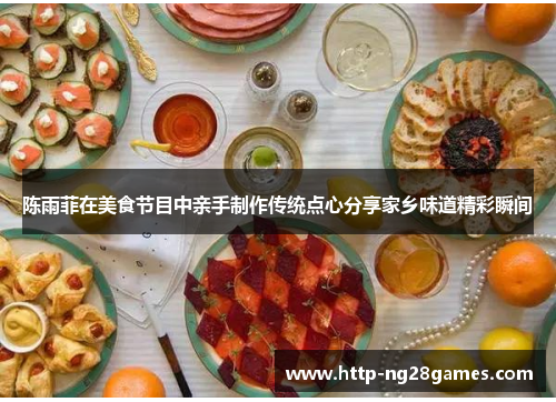 陈雨菲在美食节目中亲手制作传统点心分享家乡味道精彩瞬间