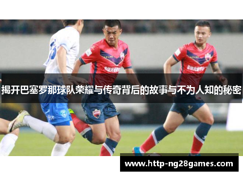 揭开巴塞罗那球队荣耀与传奇背后的故事与不为人知的秘密
