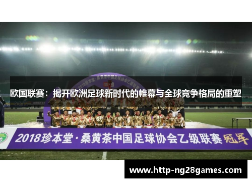 欧国联赛:揭开欧洲足球新时代的帷幕与全球竞争格局的重塑 欧国联赛:揭开欧洲足球新时代的帷幕与全球竞争格局的重塑
