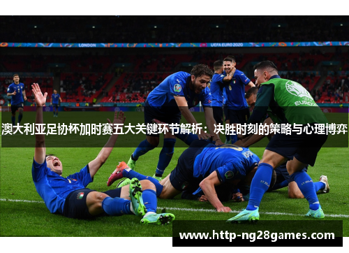 澳大利亚足协杯加时赛五大关键环节解析:决胜时刻的策略与心理博弈 澳大利亚足协杯加时赛五大关键环节解析:决胜时刻的策略与心理博弈