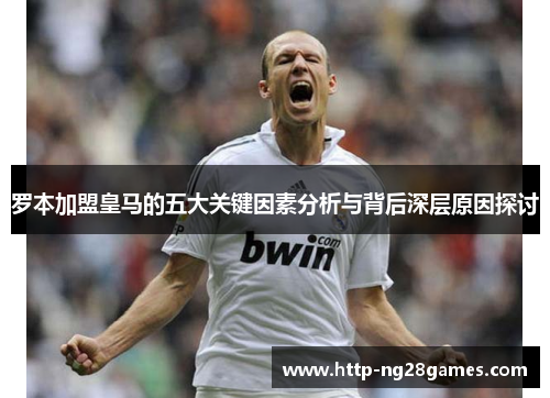 罗本加盟皇马的五大关键因素分析与背后深层原因探讨