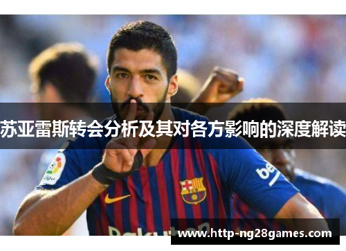 苏亚雷斯转会分析及其对各方影响的深度解读 苏亚雷斯转会分析及其对各方影响的深度解读