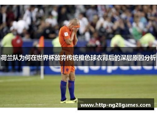 荷兰队为何在世界杯放弃传统橙色球衣背后的深层原因分析