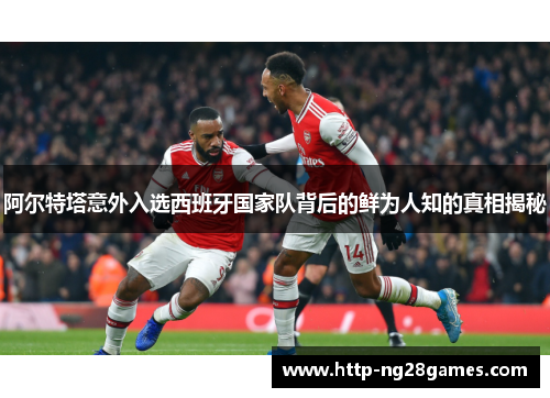 阿尔特塔意外入选西班牙国家队背后的鲜为人知的真相揭秘