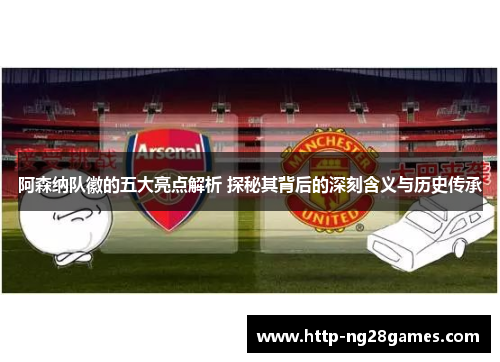 阿森纳队徽的五大亮点解析 探秘其背后的深刻含义与历史传承