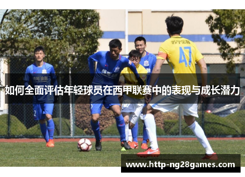 如何全面评估年轻球员在西甲联赛中的表现与成长潜力 如何全面评估年轻球员在西甲联赛中的表现与成长潜力