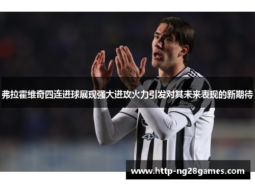 弗拉霍维奇四连进球展现强大进攻火力引发对其未来表现的新期待