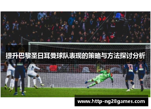 提升巴黎圣日耳曼球队表现的策略与方法探讨分析