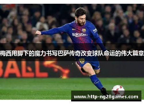 梅西用脚下的魔力书写巴萨传奇改变球队命运的伟大篇章