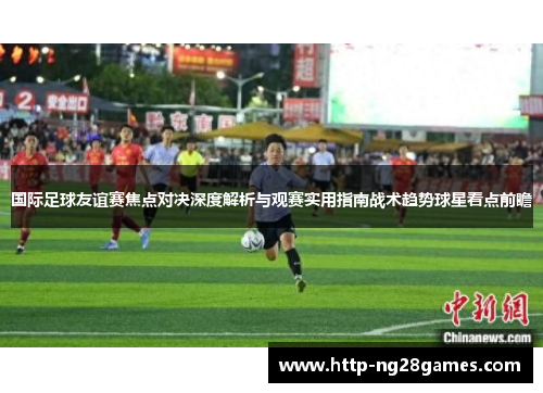 国际足球友谊赛焦点对决深度解析与观赛实用指南战术趋势球星看点前瞻